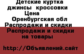 Детские куртка, джинсы, кроссовки  › Цена ­ 550 - Оренбургская обл. Распродажи и скидки » Распродажи и скидки на товары   